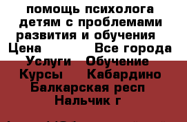 помощь психолога детям с проблемами развития и обучения › Цена ­ 1 000 - Все города Услуги » Обучение. Курсы   . Кабардино-Балкарская респ.,Нальчик г.